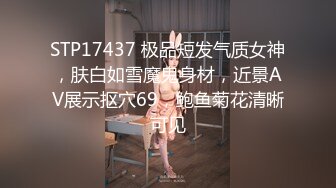 STP17437 极品短发气质女神，肤白如雪魔鬼身材，近景AV展示抠穴69，鲍鱼菊花清晰可见