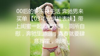 00后的快乐夜生活 奔驰男来买单 【03年安琪拉表妹】带上闺蜜一起酒吧热舞，厕所自慰，奔驰里舔逼，青春就要肆意挥霍，刺激