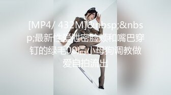 [MP4/ 432M]&nbsp;&nbsp;最新性爱泄密脸颊和嘴巴穿钉的绿毛00后小母狗调教做爱自拍流出