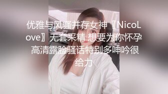 优雅与风骚并存女神〖NicoLove〗无套采精 想要为你怀孕 高清露脸骚话特别多呻吟很给力