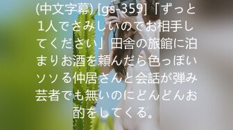 (中文字幕) [gs-359]「ずっと1人でさみしいのでお相手してください」田舎の旅館に泊まりお酒を頼んだら色っぽいソソる仲居さんと会話が弾み芸者でも無いのにどんどんお酌をしてくる。