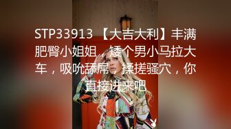 STP33913 【大吉大利】丰满肥臀小姐姐，矮个男小马拉大车，吸吮舔屌，揉搓骚穴，你直接进来吧