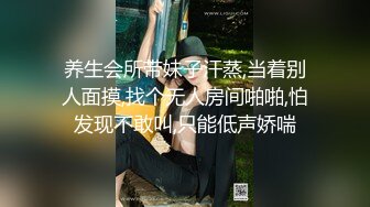 养生会所带妹子汗蒸,当着别人面摸,找个无人房间啪啪,怕发现不敢叫,只能低声娇喘