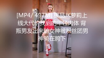 [MP4/ 497M] 极品JK萝莉上线大代价找到的年轻肉体 背叛男友出来的女神被粉丝团男神骑在胯下