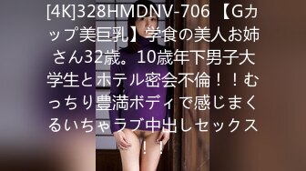 [4K]328HMDNV-706 【Gカップ美巨乳】学食の美人お姉さん32歳。10歳年下男子大学生とホテル密会不倫！！むっちり豊満ボディで感じまくるいちゃラブ中出しセックス！！