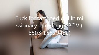 Fuck for tattooed girl in missionary and doggy POV (6503f1552948a)