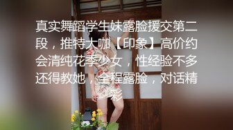 真实舞蹈学生妹露脸援交第二段，推特大咖【印象】高价约会清纯花季少女，性经验不多还得教她，全程露脸，对话精彩