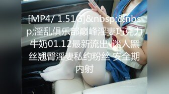 [MP4/ 1.51G]&nbsp;&nbsp;淫乱俱乐部巅峰淫妻巧克力牛奶01.12最新流出-迷人黑丝翘臀淫妻私约粉丝 安全期内射