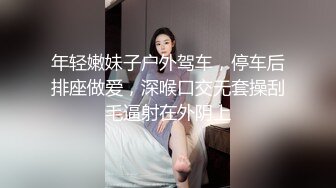 年轻嫩妹子户外驾车，停车后排座做爱，深喉口交无套操刮毛逼射在外阴上