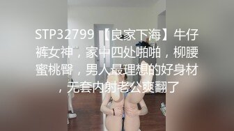 STP32799 【良家下海】牛仔裤女神，家中四处啪啪，柳腰蜜桃臀，男人最理想的好身材，无套内射老公爽翻了