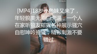 [MP4]18岁小色妹又来了，年轻貌美无毛白虎逼，一个人在家听狼友指挥各种展示骚穴自慰呻吟撩骚，精彩刺激不要错过