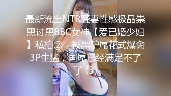 最新流出NTR骚妻性感极品崇黑讨黑BBC女神【爱已婚少妇】私拍②，被黑驴屌花式爆肏3P生猛，国屌已经满足不了了 (3)