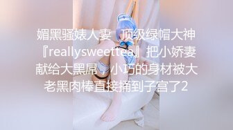 媚黑骚婊人妻✿顶级绿帽大神『reallysweettea』把小娇妻献给大黑屌，小巧的身材被大老黑肉棒直接捅到子宫了2