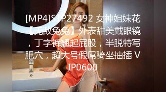 [MP4]STP27492 女神姐妹花【无敌兔兔】外表甜美戴眼镜，丁字裤翘起屁股，半脱特写肥穴，超大号假屌骑坐抽插 VIP0600