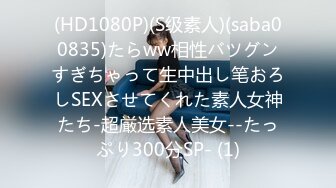 (HD1080P)(S级素人)(saba00835)たらww相性バツグンすぎちゃって生中出し笔おろしSEXさせてくれた素人女神たち-超厳选素人美女--たっぷり300分SP- (1)