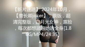 【新片速遞】 2024年10月，【曹长卿joker】，原版，超清完整版，白月光女神，露脸，每次都想舔遍她的全身[1.86G/MP4/24:35]