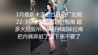 3月最新未流出过纸箱厂女厕22-3月全景后拍超近视角 超多大屁股吊带牛仔裤靓妹拉稀把内裤弄脏了脱下来不要了