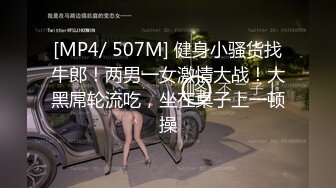 [MP4/ 507M] 健身小骚货找牛郎！两男一女激情大战！大黑屌轮流吃，坐在桌子上一顿操