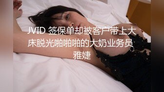 JVID 签保单却被客户带上大床脱光啪啪啪的大奶业务员 雅婕