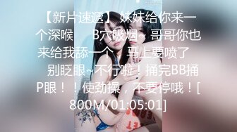 【新片速遞】 妹妹给你来一个深喉❤️B穴吸烟~ 哥哥你也来给我舔一个，马上要喷了❤️别眨眼~不行啦！捅完BB捅P眼！！使劲操，不要停哦！[800M/01:05:01]