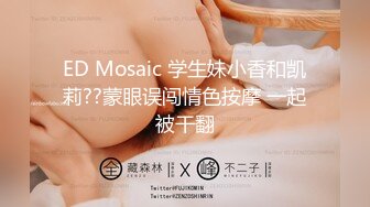 ED Mosaic 学生妹小香和凯莉??蒙眼误闯情色按摩 一起被干翻