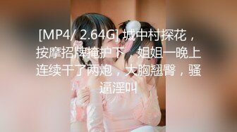 [MP4/ 2.64G] 城中村探花，按摩招牌掩护下，姐姐一晚上连续干了两炮，大胸翘臀，骚逼淫叫