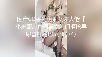 国产CD系列伪娘女装大佬『小米酱』直播拳塞肛门抠挖导尿管插鸡巴5小时 (4)