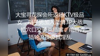 大宝寻花探会所返场KTV极品女，胡子男加入激情3P大战，扣穴口交骑乘插嘴，前后齐插轮流操极其淫乱