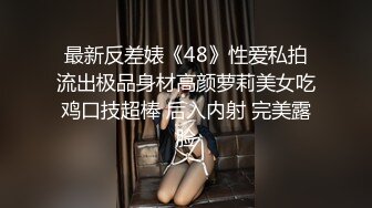 最新反差婊《48》性爱私拍流出极品身材高颜萝莉美女吃鸡口技超棒 后入内射 完美露脸