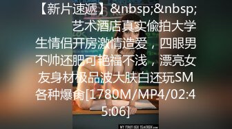 【新片速遞】&nbsp;&nbsp;⚫️⚫️艺术酒店真实偸拍大学生情侣开房激情造爱，四眼男不帅还肥可艳福不浅，漂亮女友身材极品波大肤白还玩SM各种爆肏[1780M/MP4/02:45:06]