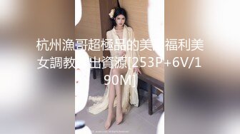 杭州漁哥超極品的美圖福利美女調教露出資源[253P+6V/190M]