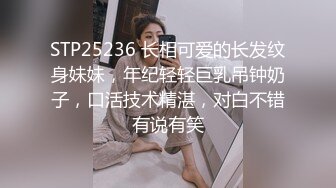 STP25236 长相可爱的长发纹身妹妹，年纪轻轻巨乳吊钟奶子，口活技术精湛，对白不错有说有笑