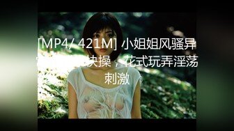 [MP4/ 421M] 小姐姐风骚异常扭动求快操，花式玩弄淫荡刺激