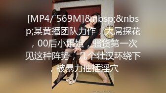 [MP4/ 569M]&nbsp;&nbsp;某黄播团队力作，大屌探花，00后小姐姐，骚货第一次见这种阵势，几个壮汉环绕下，被暴力抽插淫穴