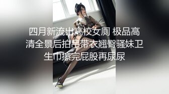 四月新流出高校女厕 极品高清全景后拍吊带衣翘臀骚妹卫生巾擦完屁股再尿尿