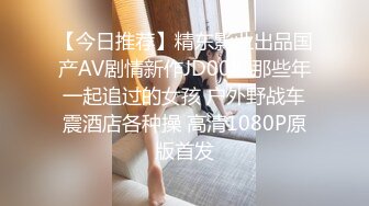 【今日推荐】精东影业出品国产AV剧情新作JD008-那些年一起追过的女孩 户外野战车震酒店各种操 高清1080P原版首发