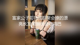 富家公子哥同城群聚会撩的漂亮长发美眉很会吃鸡巴