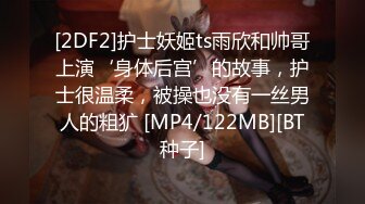 [2DF2]护士妖姬ts雨欣和帅哥上演‘身体后宫’的故事，护士很温柔，被操也没有一丝男人的粗犷 [MP4/122MB][BT种子]