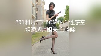 ?91制片厂? BCM041 性感空姐诱惑亲姐夫 白瞳瞳