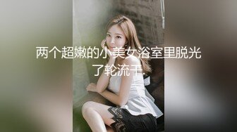 两个超嫩的小美女浴室里脱光了轮流干.