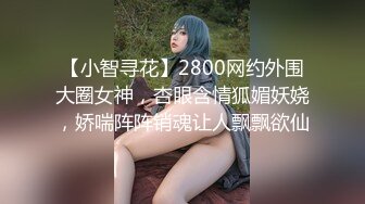 【小智寻花】2800网约外围大圈女神，杏眼含情狐媚妖娆，娇喘阵阵销魂让人飘飘欲仙