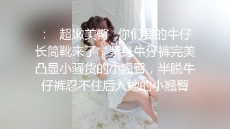 ：✿超嫩美臀✿你们要的牛仔长筒靴来了，紧身牛仔裤完美凸显小骚货的小翘臀，半脱牛仔裤忍不住后入她的小翘臀