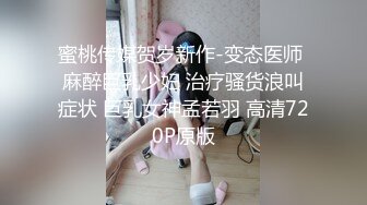 蜜桃传媒贺岁新作-变态医师 麻醉巨乳少妇 治疗骚货浪叫症状 巨乳女神孟若羽 高清720P原版