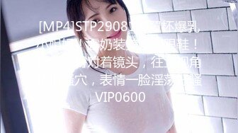 [MP4]STP29081 G罩杯爆乳小姐姐！露奶装美腿高跟鞋！翘起美臀对着镜头，往上视角猛扣骚穴，表情一脸淫荡好骚 VIP0600