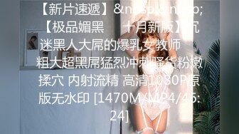 【新片速遞】&nbsp;&nbsp;【极品媚黑❤️十月新版】沉迷黑人大屌的爆乳女教师❤️粗大超黑屌猛烈冲刺骚货粉嫩揉穴 内射流精 高清1080P原版无水印 [1470M/MP4/46:24]