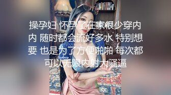 操孕妇 怀孕了在家很少穿内内 随时都会流好多水 特别想要 也是为了方便啪啪 每次都可以无限内射大骚逼