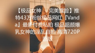 【极品女神❤️完美露脸】推特43万粉丝极品网红『Vanda』最新付费私拍 极品超颜爆乳女神的淫乱自拍 高清720P原版