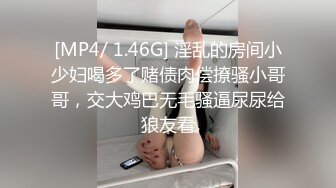 [MP4/ 1.46G] 淫乱的房间小少妇喝多了赌债肉偿撩骚小哥哥，交大鸡巴无毛骚逼尿尿给狼友看