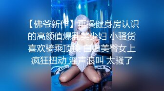 【佛爷新作】再操健身房认识的高颜值爆乳美少妇 小骚货喜欢骑乘顶操 白嫩美臀女上疯狂扭动 淫声浪叫 太骚了