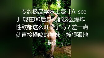 ✿专约极品学妹土豪『A-sce』现在00后身材都这么爆炸 性欲都这么旺盛了吗？差一点就直接操喷的学妹，被狠狠地操2